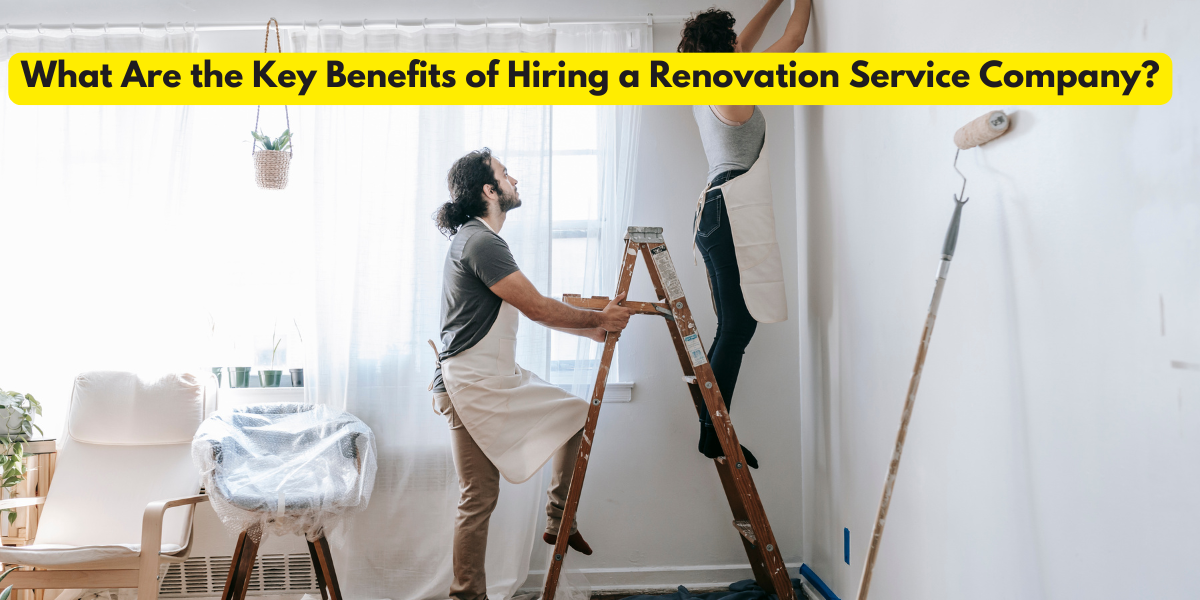 What Are the Key Benefits of Hiring a Renovation Service Company?